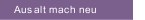 Aus alt mach neu